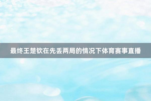 最终王楚钦在先丢两局的情况下体育赛事直播