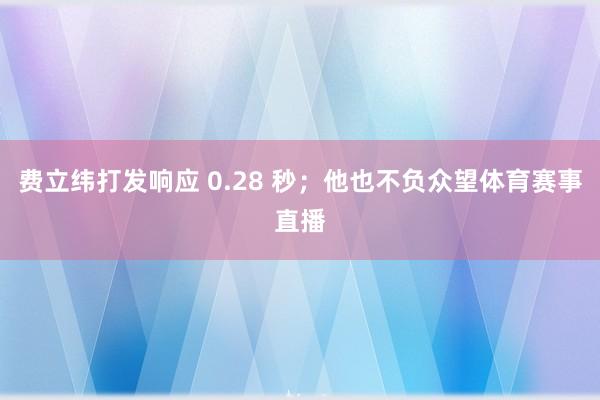 费立纬打发响应 0.28 秒;他也不负众望体育赛事直播