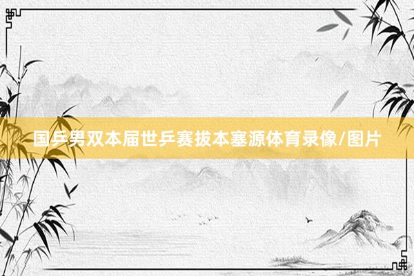 国乒男双本届世乒赛拔本塞源体育录像/图片