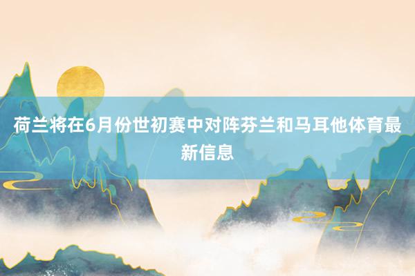 荷兰将在6月份世初赛中对阵芬兰和马耳他体育最新信息