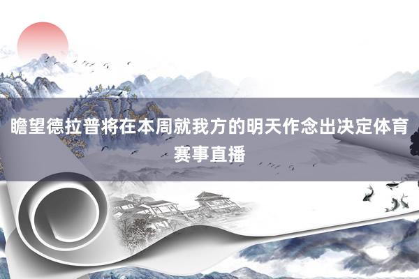 瞻望德拉普将在本周就我方的明天作念出决定体育赛事直播