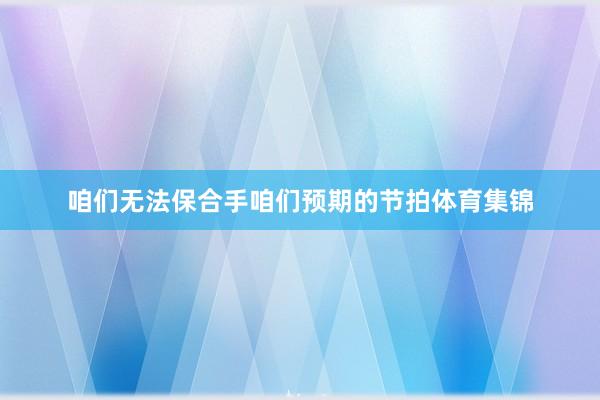 咱们无法保合手咱们预期的节拍体育集锦