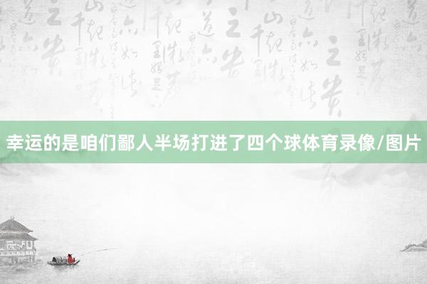 幸运的是咱们鄙人半场打进了四个球体育录像/图片