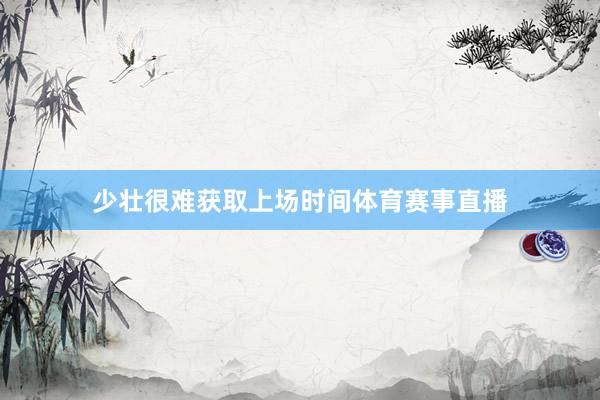 少壮很难获取上场时间体育赛事直播