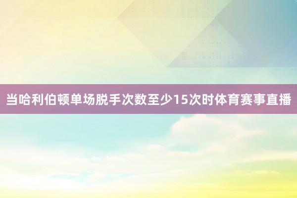 当哈利伯顿单场脱手次数至少15次时体育赛事直播