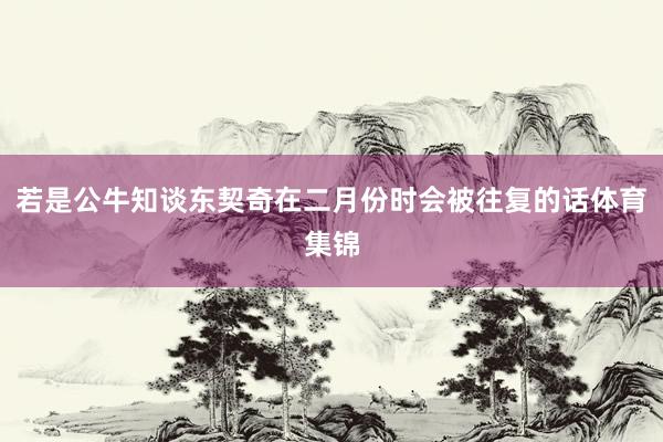 若是公牛知谈东契奇在二月份时会被往复的话体育集锦