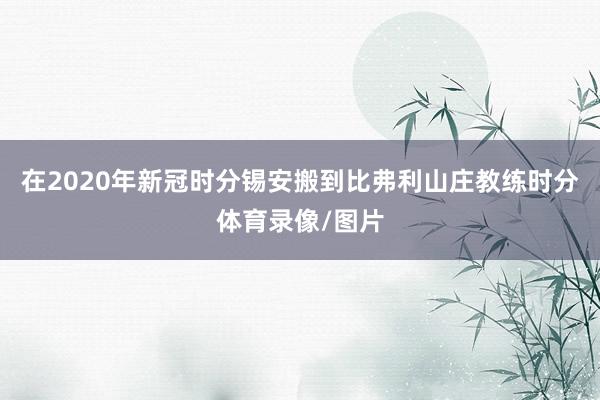 在2020年新冠时分锡安搬到比弗利山庄教练时分体育录像/图片