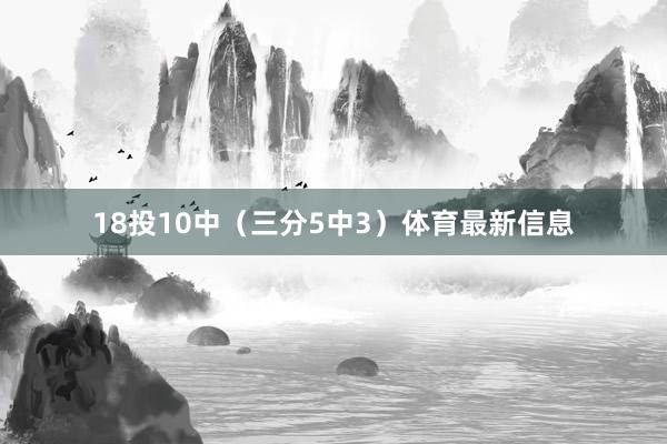 18投10中(三分5中3)体育最新信息