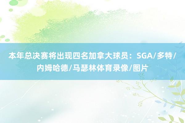 本年总决赛将出现四名加拿大球员：SGA/多特/内姆哈德/马瑟林体育录像/图片