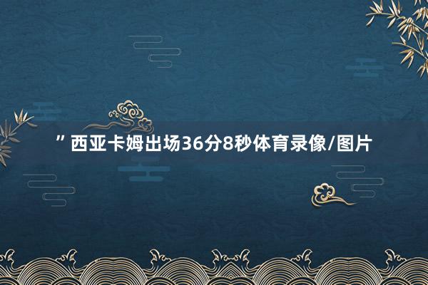 ”西亚卡姆出场36分8秒体育录像/图片