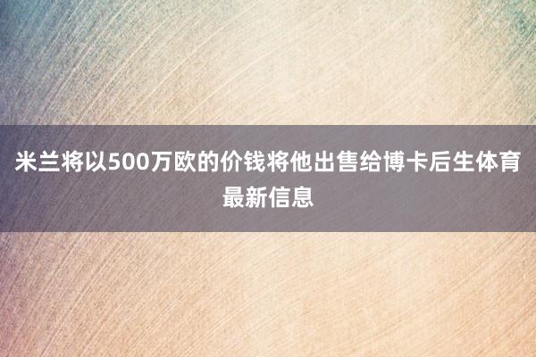 米兰将以500万欧的价钱将他出售给博卡后生体育最新信息