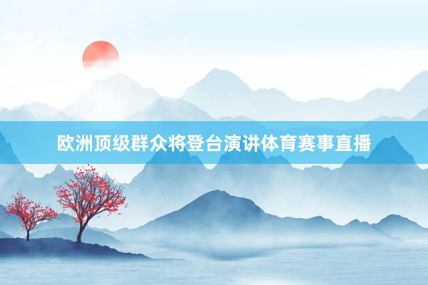 欧洲顶级群众将登台演讲体育赛事直播