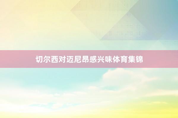 切尔西对迈尼昂感兴味体育集锦