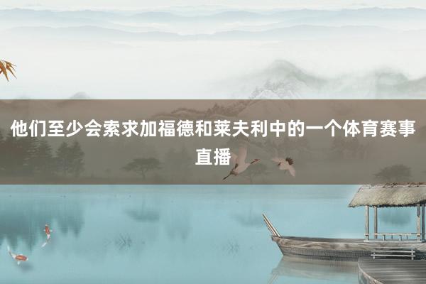 他们至少会索求加福德和莱夫利中的一个体育赛事直播