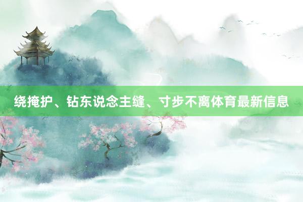 绕掩护、钻东说念主缝、寸步不离体育最新信息