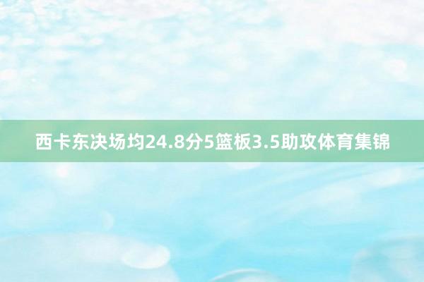 西卡东决场均24.8分5篮板3.5助攻体育集锦