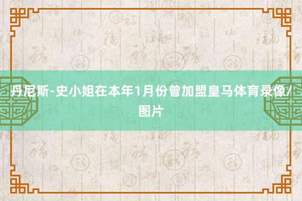 丹尼斯-史小姐在本年1月份曾加盟皇马体育录像/图片
