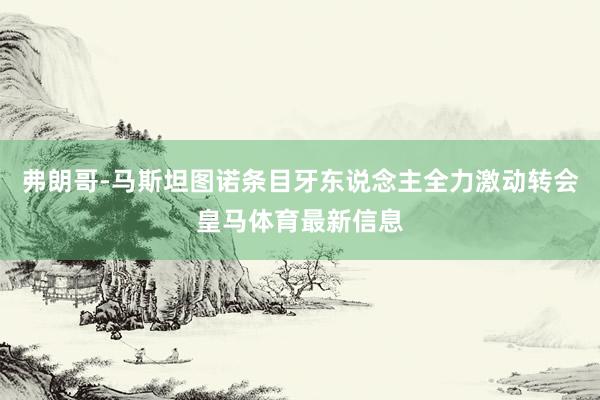 弗朗哥-马斯坦图诺条目牙东说念主全力激动转会皇马体育最新信息