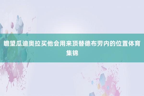 瞻望瓜迪奥拉买他会用来顶替德布劳内的位置体育集锦
