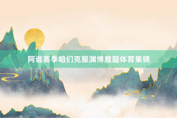 阿谁赛季咱们克服渊博难题体育集锦