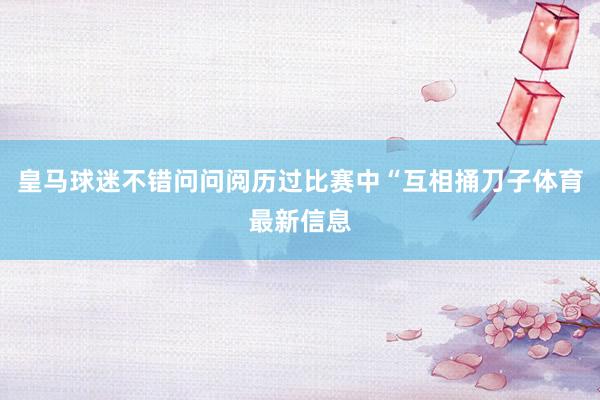 皇马球迷不错问问阅历过比赛中“互相捅刀子体育最新信息
