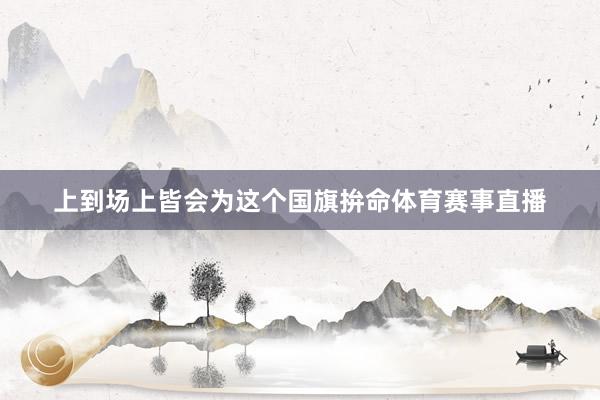 上到场上皆会为这个国旗拚命体育赛事直播