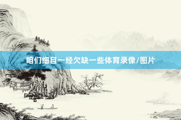 咱们细目一经欠缺一些体育录像/图片