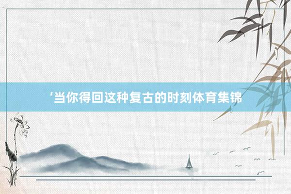 ’当你得回这种复古的时刻体育集锦