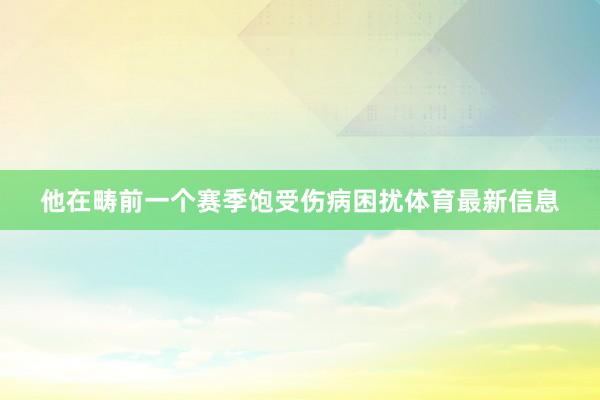 他在畴前一个赛季饱受伤病困扰体育最新信息