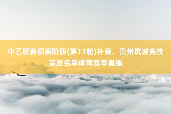 中乙联赛初赛阶段(第11轮)补赛，贵州筑城竞技首发名单体育赛事直播