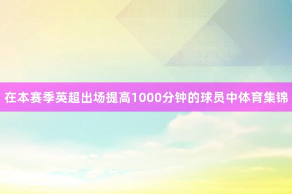 在本赛季英超出场提高1000分钟的球员中体育集锦