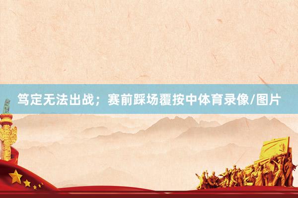 笃定无法出战;赛前踩场覆按中体育录像/图片