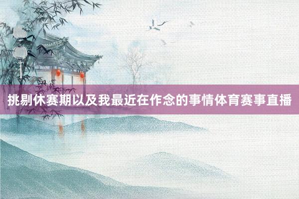 挑剔休赛期以及我最近在作念的事情体育赛事直播
