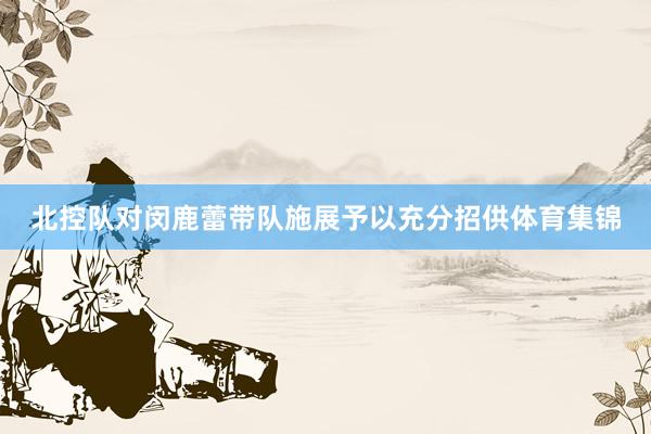 北控队对闵鹿蕾带队施展予以充分招供体育集锦