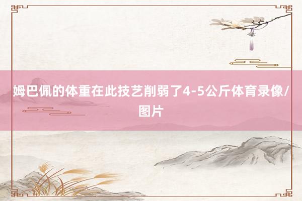 姆巴佩的体重在此技艺削弱了4-5公斤体育录像/图片