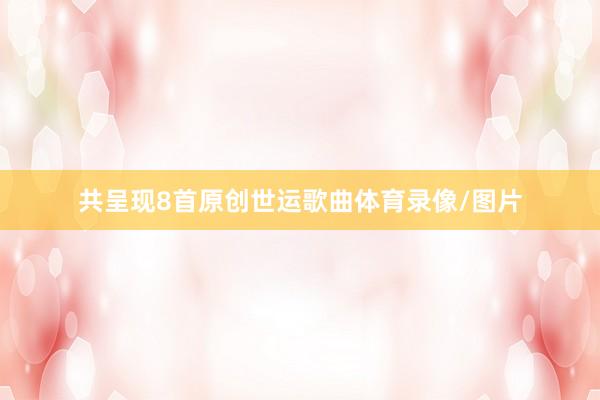 共呈现8首原创世运歌曲体育录像/图片
