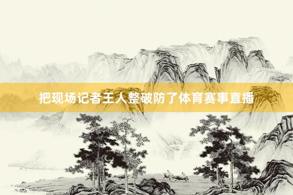 把现场记者王人整破防了体育赛事直播