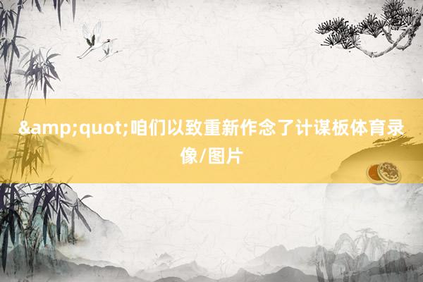 &quot;咱们以致重新作念了计谋板体育录像/图片