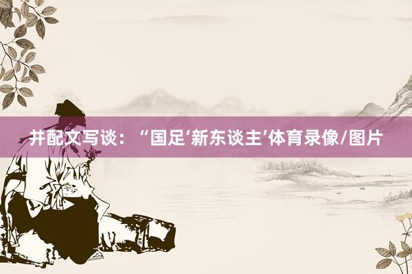 并配文写谈：“国足‘新东谈主’体育录像/图片