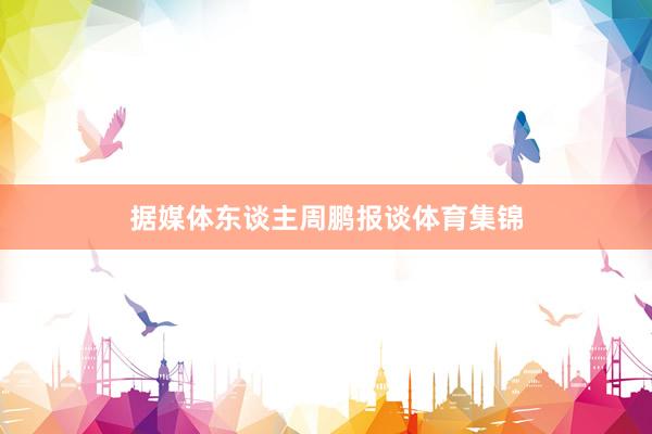 据媒体东谈主周鹏报谈体育集锦