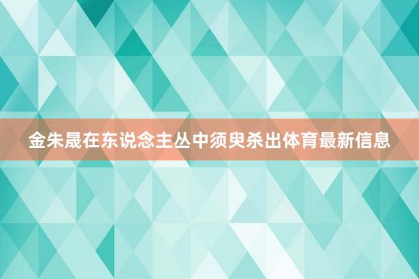 金朱晟在东说念主丛中须臾杀出体育最新信息
