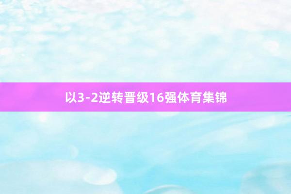 以3-2逆转晋级16强体育集锦