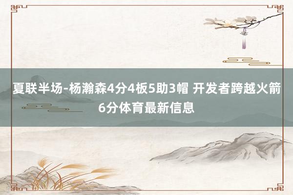 夏联半场-杨瀚森4分4板5助3帽 开发者跨越火箭6分体育最新信息