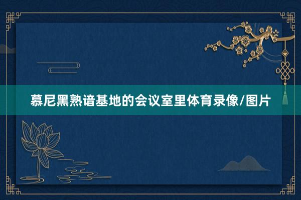 慕尼黑熟谙基地的会议室里体育录像/图片