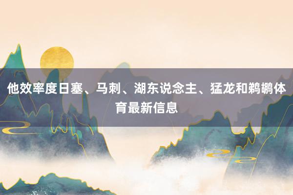 他效率度日塞、马刺、湖东说念主、猛龙和鹈鹕体育最新信息