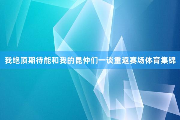 我绝顶期待能和我的昆仲们一谈重返赛场体育集锦
