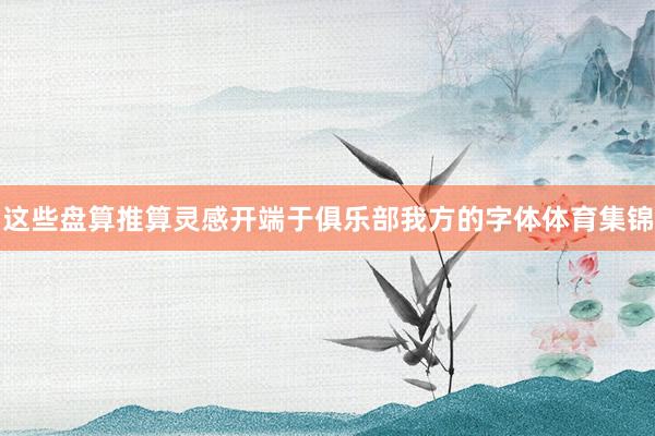 这些盘算推算灵感开端于俱乐部我方的字体体育集锦