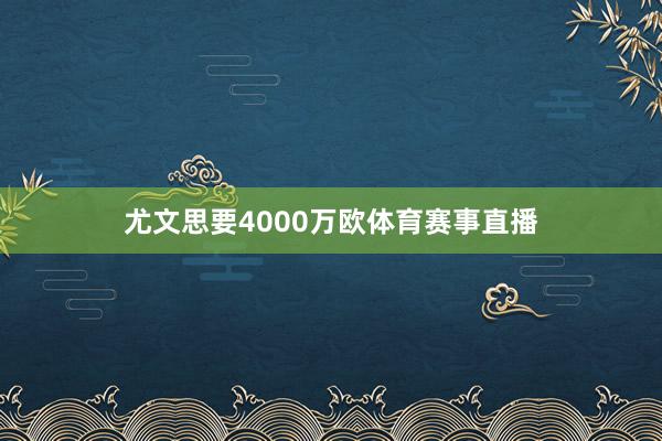 尤文思要4000万欧体育赛事直播