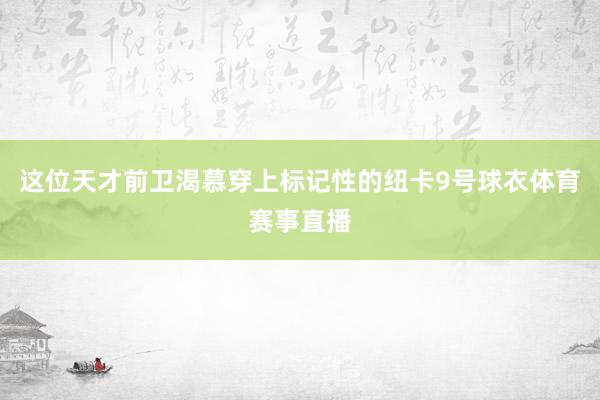 这位天才前卫渴慕穿上标记性的纽卡9号球衣体育赛事直播