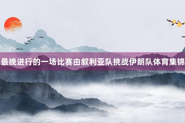 最晚进行的一场比赛由叙利亚队挑战伊朗队体育集锦